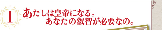 1 あたしは皇帝になる。あなたの叡智が必要なの。