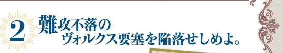 2 難攻不落のヴォルクス要塞を陥落せしめよ。