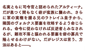 名実ともに司令官と認められたアルティーナ。だが息つく間もなく砦が蛮族に襲われ、さらに軍の実権を握る兄のラトレイユ皇子から、隣国のヴォルクス要塞を攻略するよう命じられる。